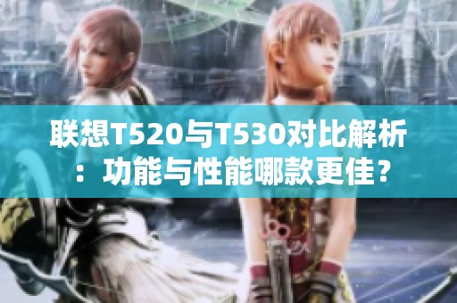 联想T520与T530对比解析：功能与性能哪款更佳？