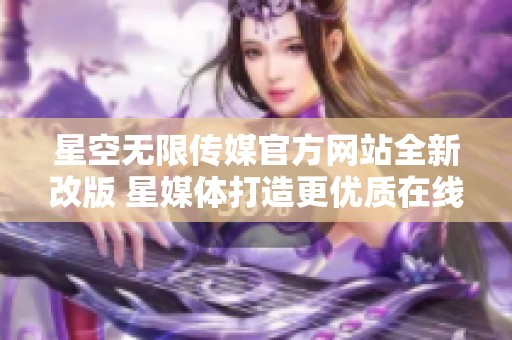 星空无限传媒官方网站全新改版 星媒体打造更优质在线体验