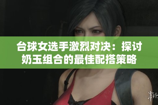 台球女选手激烈对决：探讨奶玉组合的最佳配搭策略