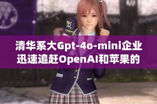 清华系大Gpt-4o-mini企业迅速追赶OpenAI和苹果的步伐