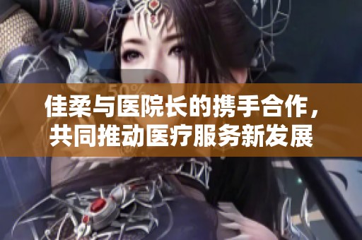 佳柔与医院长的携手合作，共同推动医疗服务新发展