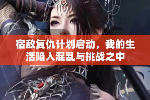 宿敌复仇计划启动，我的生活陷入混乱与挑战之中