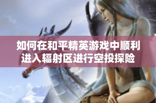 如何在和平精英游戏中顺利进入辐射区进行空投探险