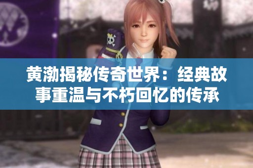 黄渤揭秘传奇世界：经典故事重温与不朽回忆的传承