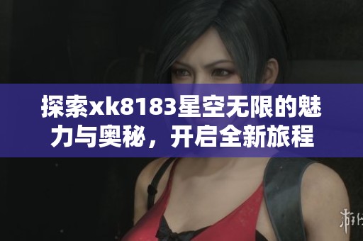 探索xk8183星空无限的魅力与奥秘，开启全新旅程