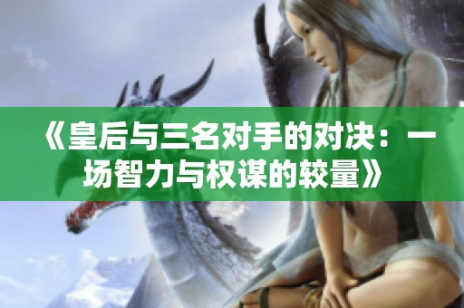 《皇后与三名对手的对决：一场智力与权谋的较量》