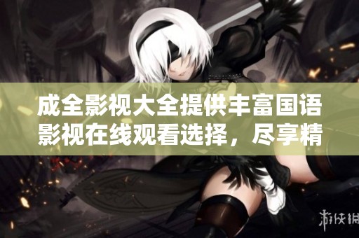 成全影视大全提供丰富国语影视在线观看选择，尽享精彩内容