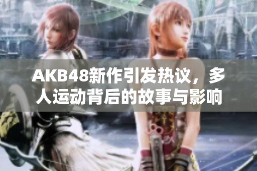 AKB48新作引发热议，多人运动背后的故事与影响