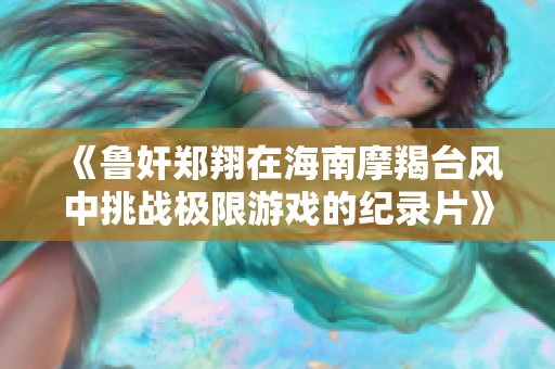 《鲁奸郑翔在海南摩羯台风中挑战极限游戏的纪录片》