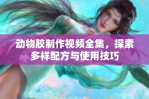动物胶制作视频全集，探索多样配方与使用技巧