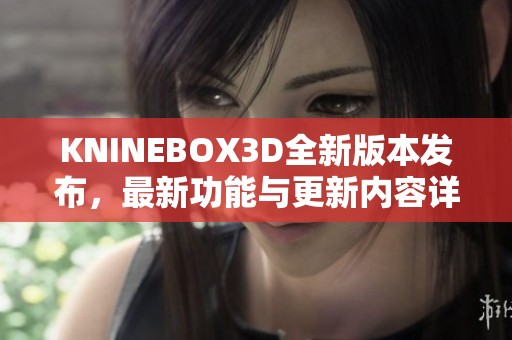 KNINEBOX3D全新版本发布，最新功能与更新内容详解