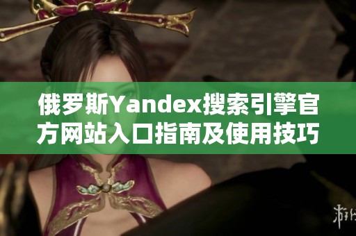 俄罗斯Yandex搜索引擎官方网站入口指南及使用技巧
