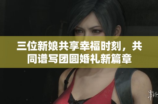 三位新娘共享幸福时刻，共同谱写团圆婚礼新篇章