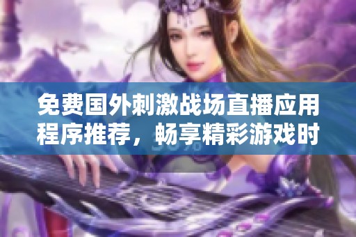 免费国外刺激战场直播应用程序推荐，畅享精彩游戏时刻