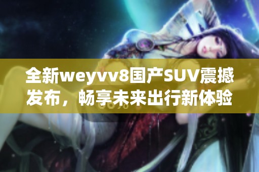 全新weyvv8国产SUV震撼发布，畅享未来出行新体验
