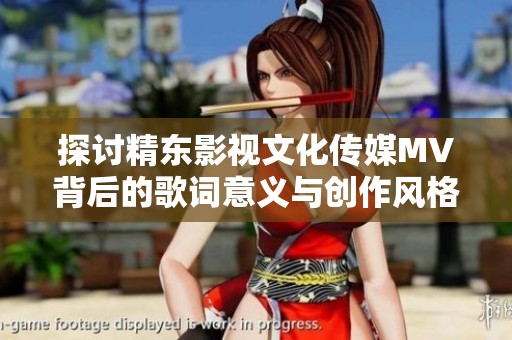 探讨精东影视文化传媒MV背后的歌词意义与创作风格