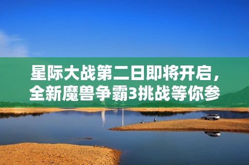 星际大战第二日即将开启，全新魔兽争霸3挑战等你参与！
