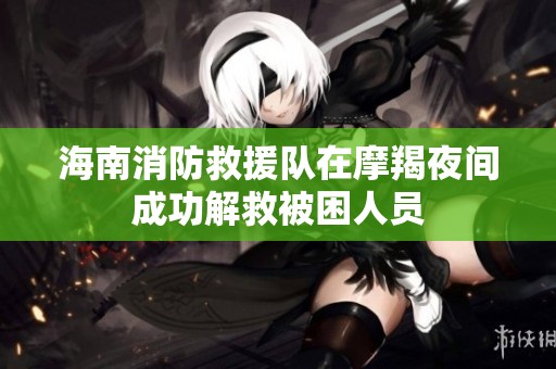 海南消防救援队在摩羯夜间成功解救被困人员