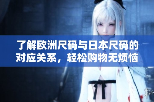 了解欧洲尺码与日本尺码的对应关系，轻松购物无烦恼