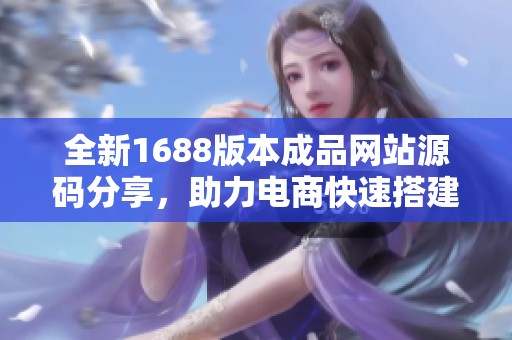 全新1688版本成品网站源码分享，助力电商快速搭建