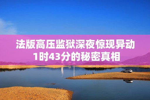 法版高压监狱深夜惊现异动 1时43分的秘密真相