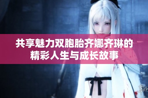 共享魅力双胞胎齐娜齐琳的精彩人生与成长故事