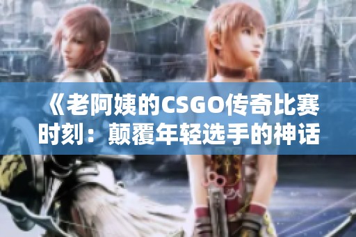 《老阿姨的CSGO传奇比赛时刻：颠覆年轻选手的神话》