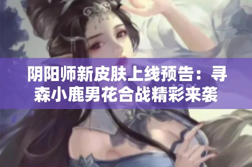 阴阳师新皮肤上线预告：寻森小鹿男花合战精彩来袭