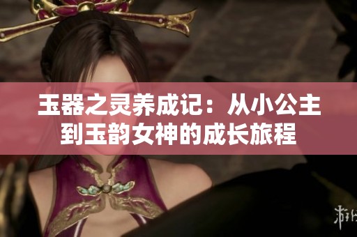 玉器之灵养成记：从小公主到玉韵女神的成长旅程