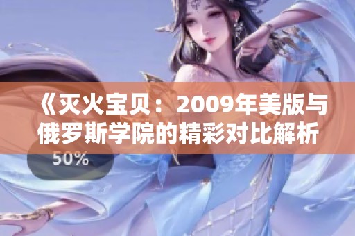 《灭火宝贝：2009年美版与俄罗斯学院的精彩对比解析》
