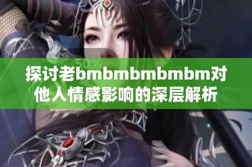 探讨老bmbmbmbmbm对他人情感影响的深层解析