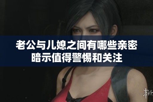 老公与儿媳之间有哪些亲密暗示值得警惕和关注