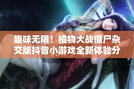 趣味无限！植物大战僵尸杂交版抖音小游戏全新体验分享