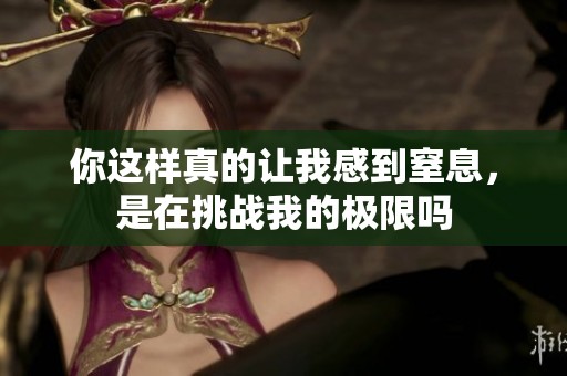 你这样真的让我感到窒息，是在挑战我的极限吗