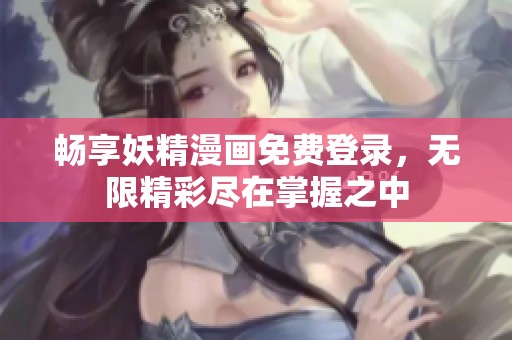 畅享妖精漫画免费登录，无限精彩尽在掌握之中