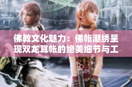 佛教文化魅力：佛帐潮绣呈现双龙耳帐的绝美细节与工艺