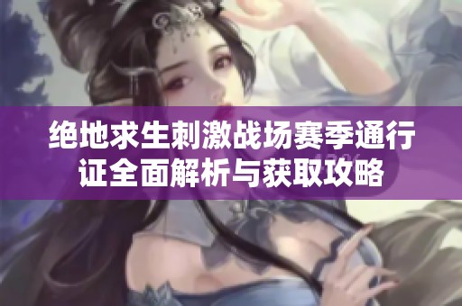 绝地求生刺激战场赛季通行证全面解析与获取攻略
