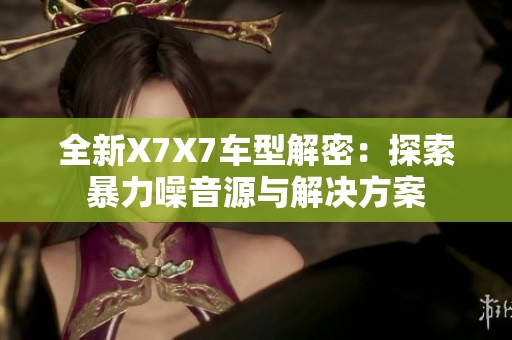 全新X7X7车型解密：探索暴力噪音源与解决方案