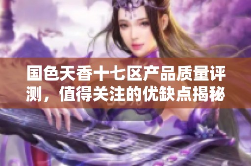 国色天香十七区产品质量评测，值得关注的优缺点揭秘