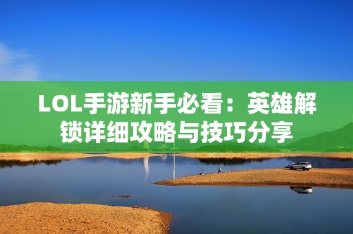 LOL手游新手必看：英雄解锁详细攻略与技巧分享