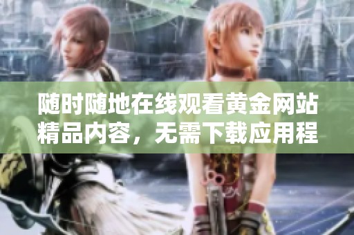 随时随地在线观看黄金网站精品内容，无需下载应用程序