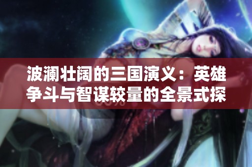波澜壮阔的三国演义：英雄争斗与智谋较量的全景式探索
