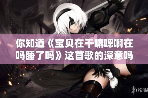 你知道《宝贝在干嘛嗯啊在吗睡了吗》这首歌的深意吗