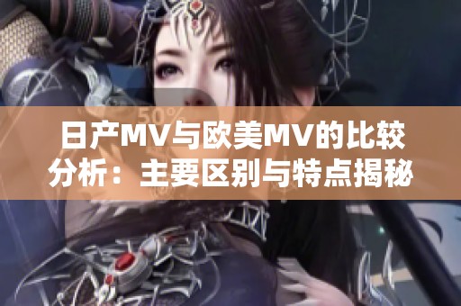 日产MV与欧美MV的比较分析：主要区别与特点揭秘