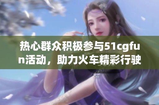 热心群众积极参与51cgfun活动，助力火车精彩行驶