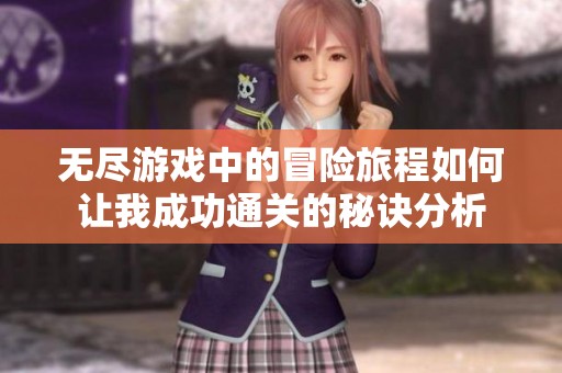 无尽游戏中的冒险旅程如何让我成功通关的秘诀分析