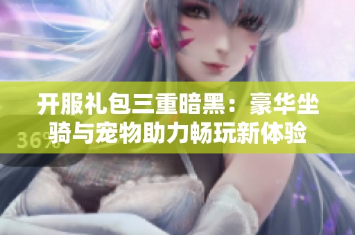 开服礼包三重暗黑：豪华坐骑与宠物助力畅玩新体验