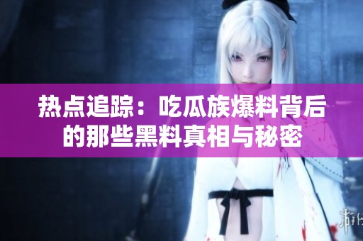 热点追踪：吃瓜族爆料背后的那些黑料真相与秘密