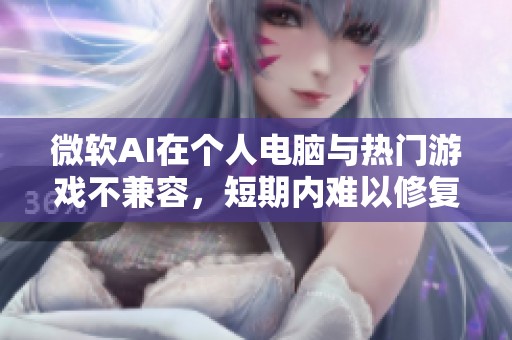 微软AI在个人电脑与热门游戏不兼容，短期内难以修复的问题分析