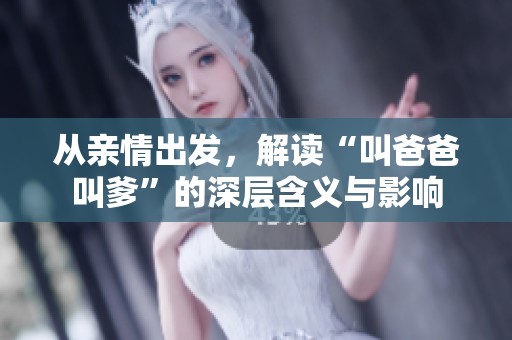 从亲情出发，解读“叫爸爸叫爹”的深层含义与影响